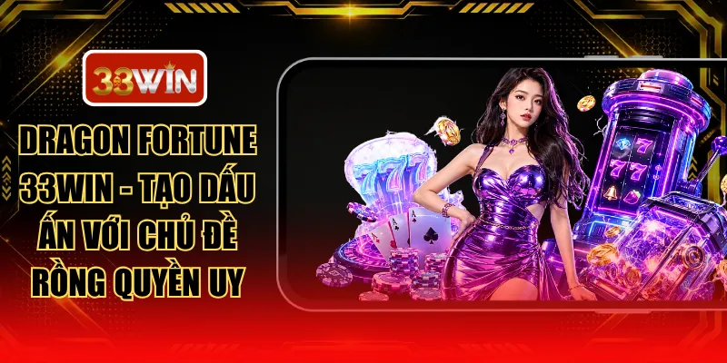 Dragon Fortune 33WIN - Tạo Dấu Ấn Với Chủ Đề Rồng Quyền Uy