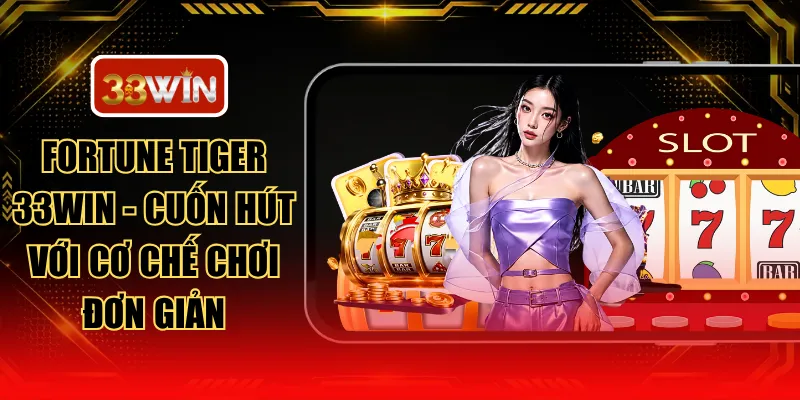 Fortune Tiger 33WIN - Cuốn Hút Với Cơ Chế Chơi Đơn Giản