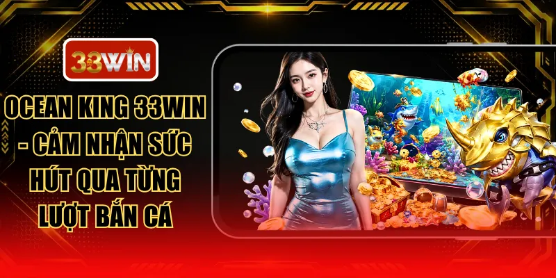 Ocean King 33WIN - Cảm Nhận Sức Hút Qua Từng Lượt Bắn Cá